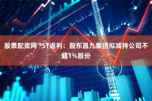股票配资网 *ST返利：股东昌九集团拟减持公司不超1%股份