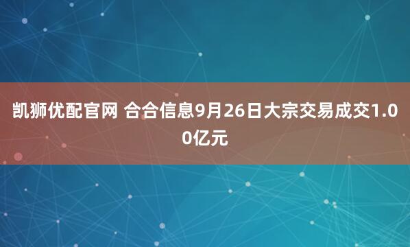 凯狮优配官网 合合信息9月26日大宗交易成交1.00亿元
