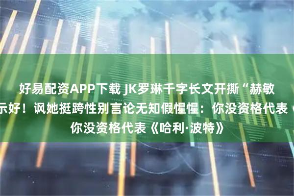 好易配资APP下载 JK罗琳千字长文开撕“赫敏”艾玛·沃森示好!讽她挺跨性别言论无知假惺惺:你没资格代表《哈利·波特》