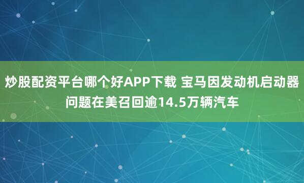 炒股配资平台哪个好APP下载 宝马因发动机启动器问题在美召回逾14.5万辆汽车