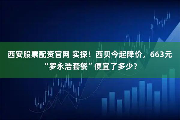西安股票配资官网 实探!西贝今起降价,663元“罗永浩套餐”便宜了多少?