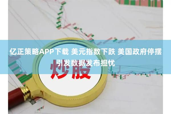 亿正策略APP下载 美元指数下跌 美国政府停摆引发数据发布担忧