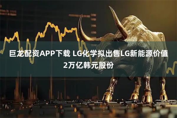 巨龙配资APP下载 LG化学拟出售LG新能源价值2万亿韩元股份