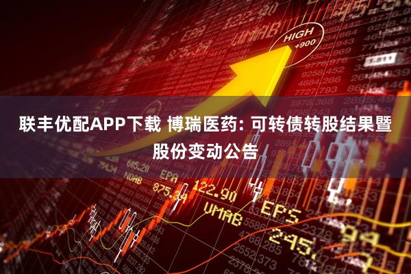 联丰优配APP下载 博瑞医药: 可转债转股结果暨股份变动公告