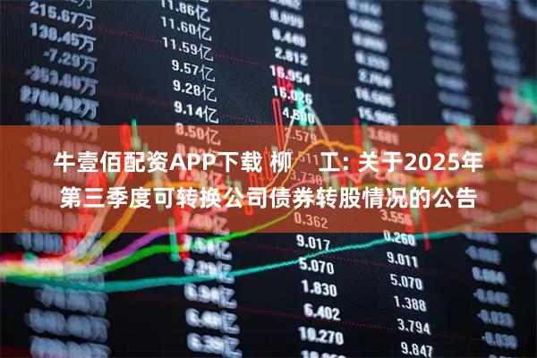 牛壹佰配资APP下载 柳 工: 关于2025年第三季度可转换公司债券转股情况的公告