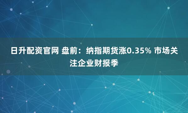 日升配资官网 盘前：纳指期货涨0.35% 市场关注企业财报季