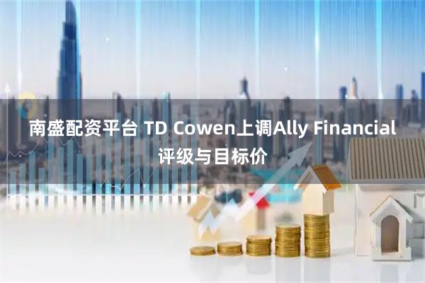 南盛配资平台 TD Cowen上调Ally Financial评级与目标价
