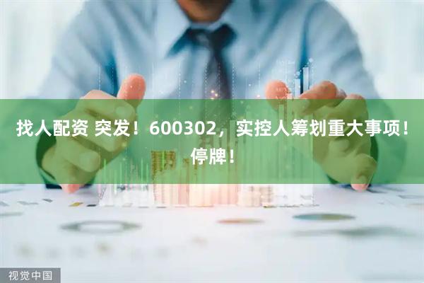 找人配资 突发!600302,实控人筹划重大事项!停牌!