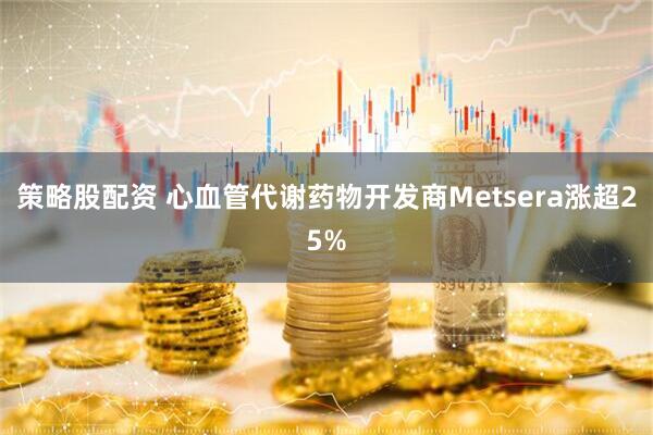 策略股配资 心血管代谢药物开发商Metsera涨超25%