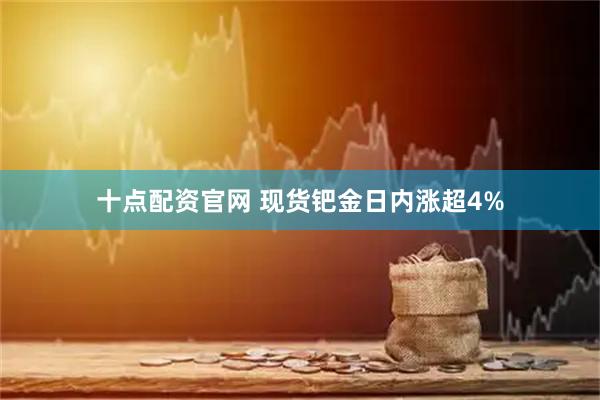 十点配资官网 现货钯金日内涨超4%