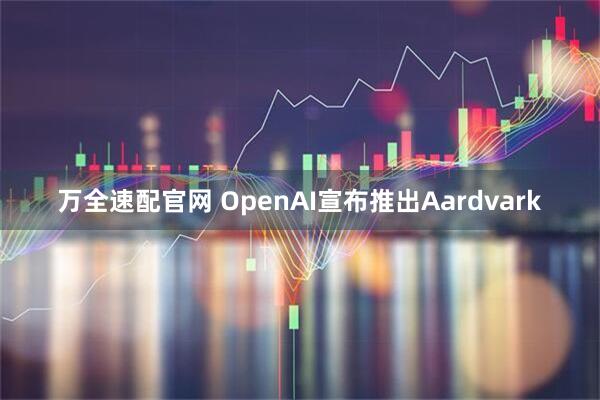 万全速配官网 OpenAI宣布推出Aardvark