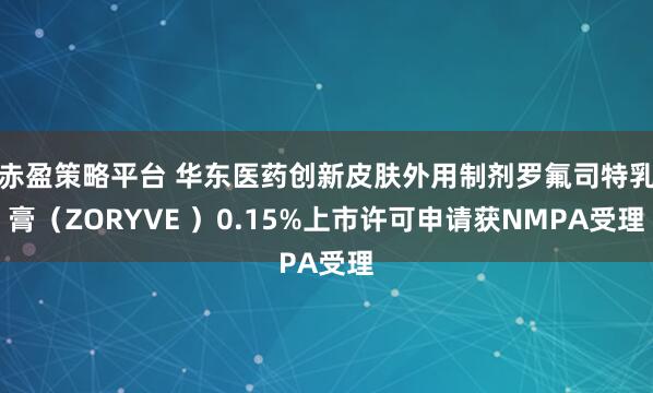 赤盈策略平台 华东医药创新皮肤外用制剂罗氟司特乳膏（ZORYVE ）0.15%上市许可申请获NMPA受理