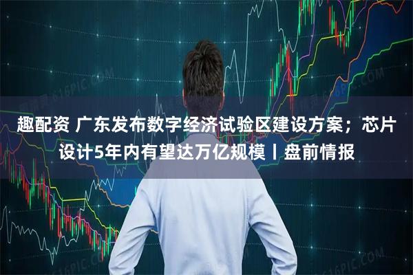 趣配资 广东发布数字经济试验区建设方案；芯片设计5年内有望达万亿规模丨盘前情报