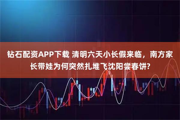 钻石配资APP下载 清明六天小长假来临，南方家长带娃为何突然扎堆飞沈阳尝春饼?