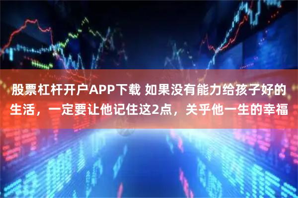 股票杠杆开户APP下载 如果没有能力给孩子好的生活，一定要让他记住这2点，关乎他一生的幸福