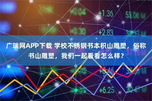 广瑞网APP下载 学校不锈钢书本积山雕塑，俗称书山雕塑，我们一起看看怎么样？