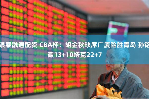 银泰融通配资 CBA杯:胡金秋缺席广厦险胜青岛 孙铭徽13+10塔克22+7