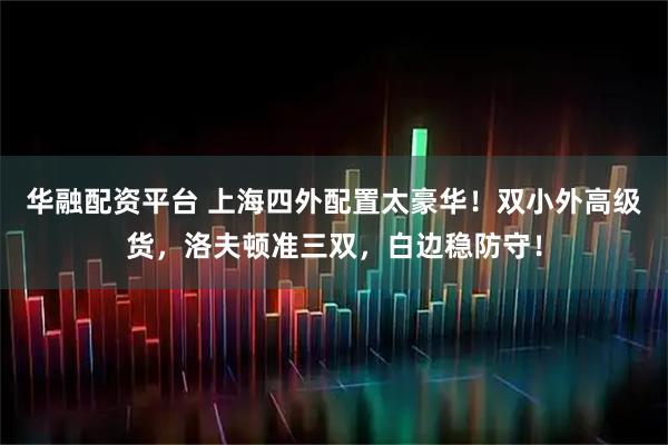 华融配资平台 上海四外配置太豪华！双小外高级货，洛夫顿准三双，白边稳防守！