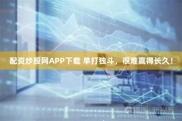 配资炒股网APP下载 单打独斗，很难赢得长久！