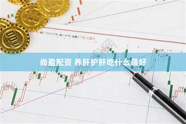 尚盈配资 养肝护肝吃什么最好