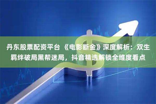 丹东股票配资平台 《电影断金》深度解析：双生羁绊破局黑帮迷局，抖音精选解锁全维度看点
