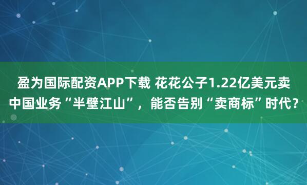 盈为国际配资APP下载 花花公子1.22亿美元卖中国业务“半壁江山”，能否告别“卖商标”时代？