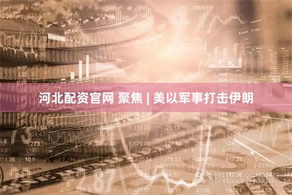 河北配资官网 聚焦 | 美以军事打击伊朗