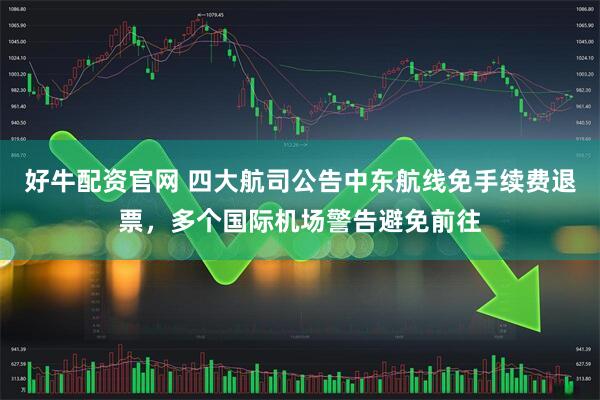 好牛配资官网 四大航司公告中东航线免手续费退票，多个国际机场警告避免前往