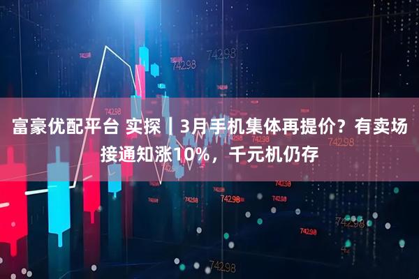 富豪优配平台 实探｜3月手机集体再提价？有卖场接通知涨10%，千元机仍存