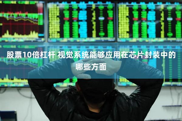 股票10倍杠杆 视觉系统能够应用在芯片封装中的哪些方面