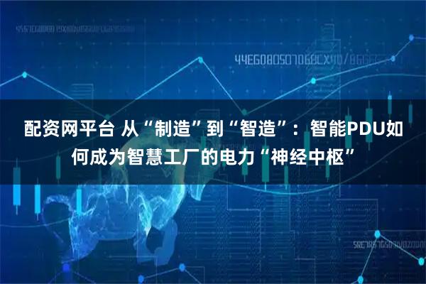 配资网平台 从“制造”到“智造”:智能PDU如何成为智慧工厂的电力“神经中枢”