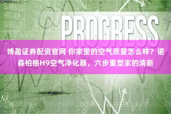 博盈证券配资官网 你家里的空气质量怎么样？诺森柏格H9空气净化器，六步重塑家的清新