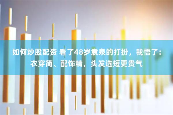 如何炒股配资 看了48岁袁泉的打扮，我悟了：衣穿简、配饰精，头发选短更贵气
