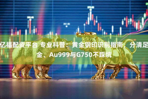 亿福配资平台 专业科普：黄金钢印识别指南，分清足金、Au999与G750不踩坑