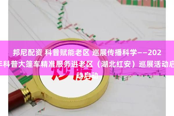 邦尼配资 科普赋能老区 巡展传播科学——2026年科普大篷车精准服务进老区（湖北红安）巡展活动启动