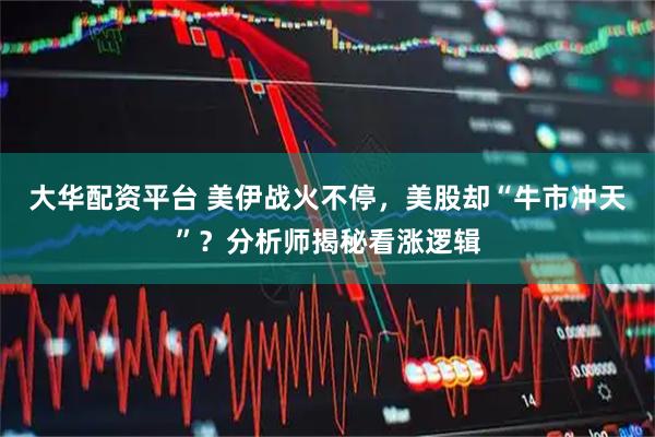 大华配资平台 美伊战火不停,美股却“牛市冲天”?分析师揭秘看涨逻辑
