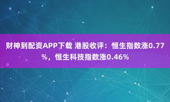 财神到配资APP下载 港股收评：恒生指数涨0.77%，恒生科技指数涨0.46%